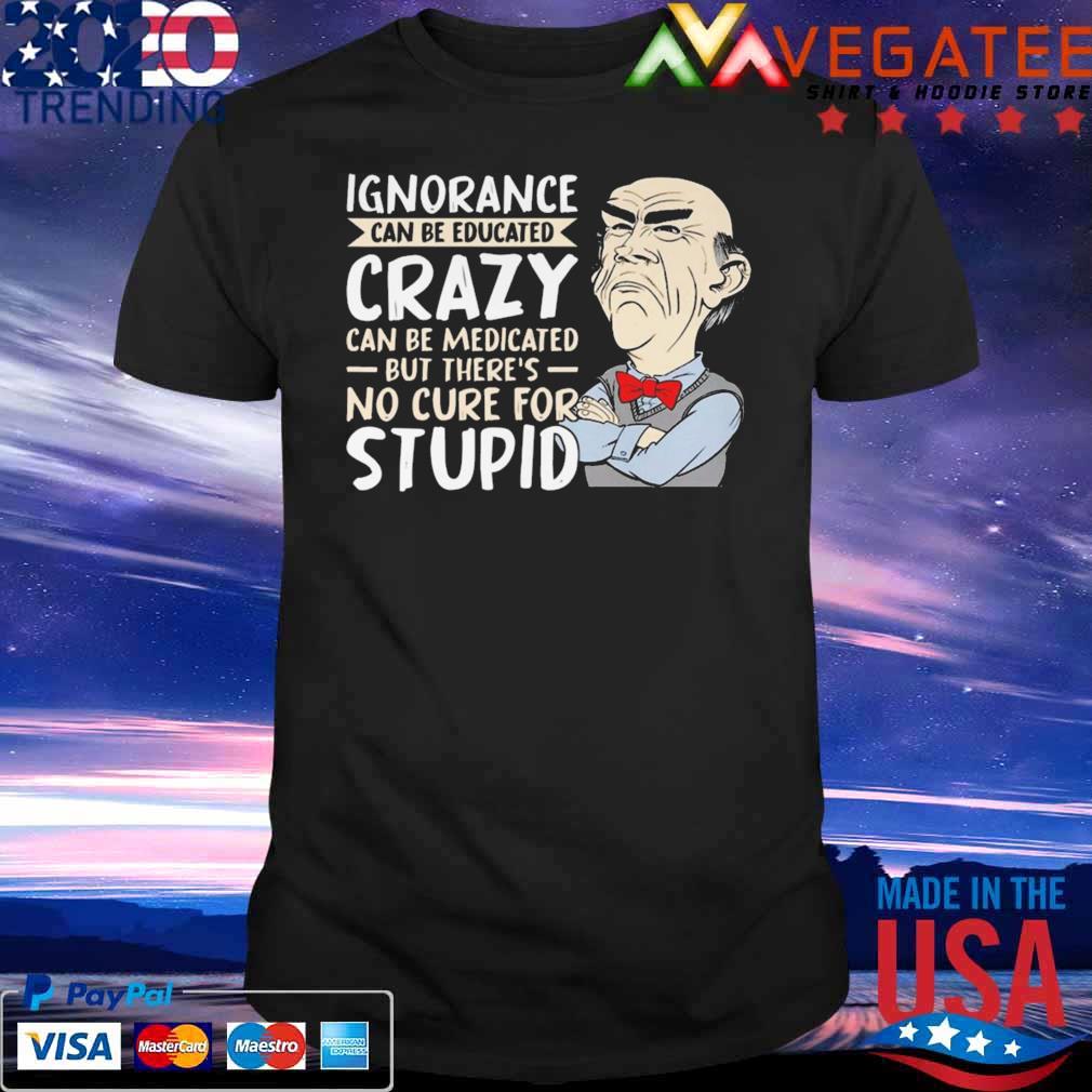 Walter Jeff Dunham ignorance can be educated crazy can be medicated but there's no cure for stupid shirt