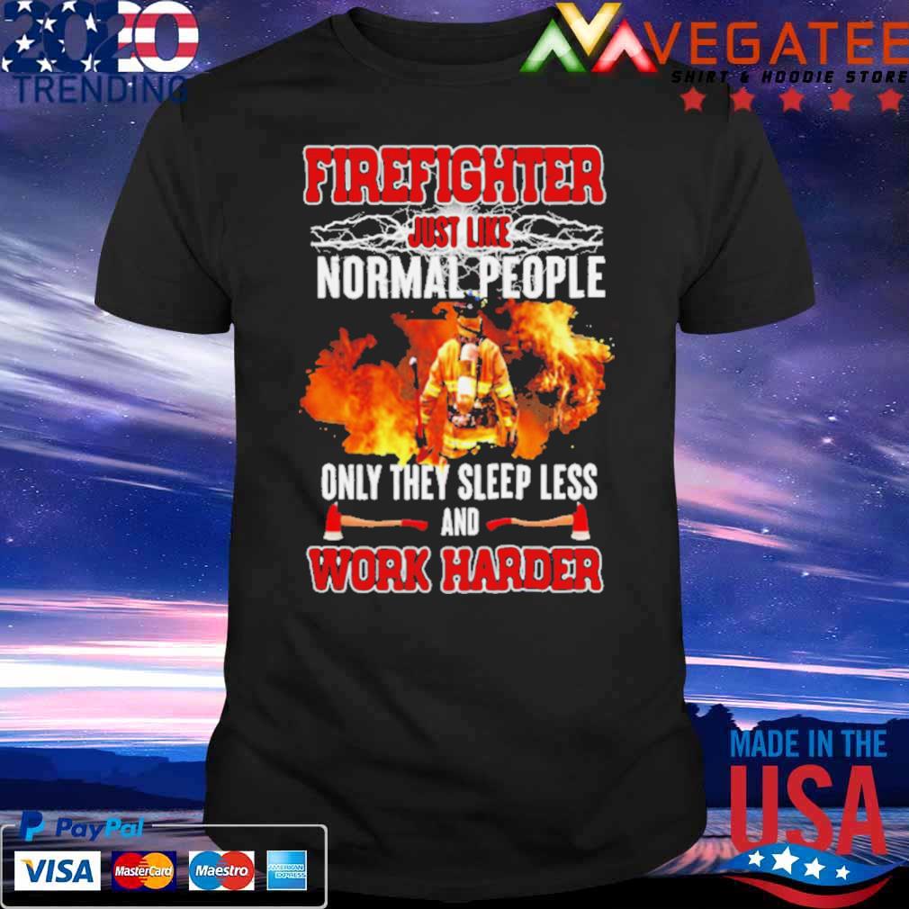 Firefighter Just Like Normal People Only They Sleep Less And Work Harder Shirt