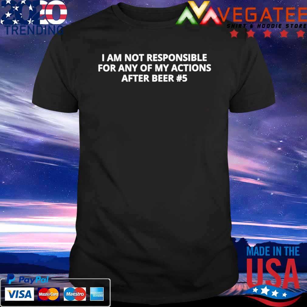 I am not responsible for any of my actions after beer shirt