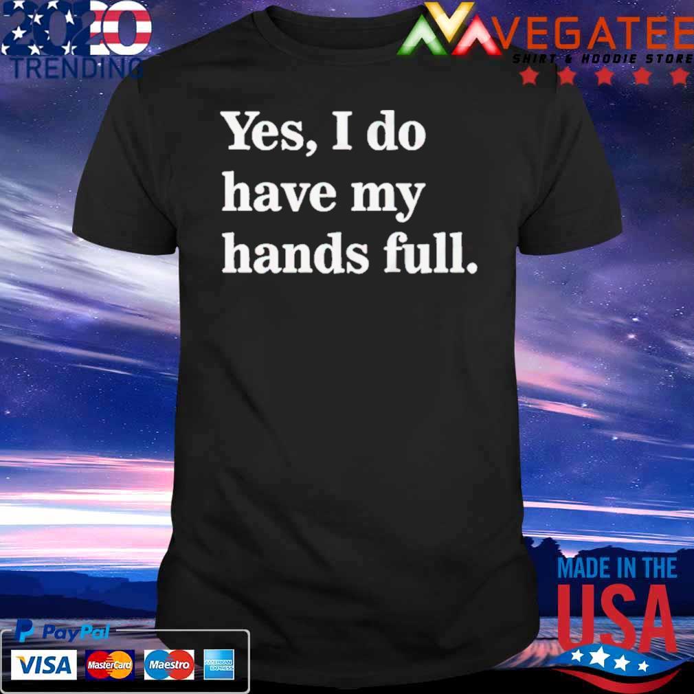 Yes i do have my hands full shirt