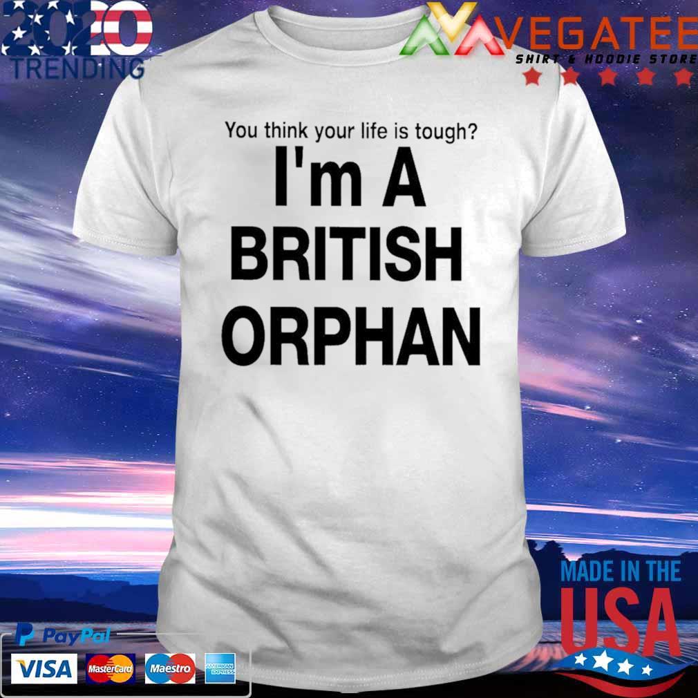 You think your life is tough i’m a british orphan shirt